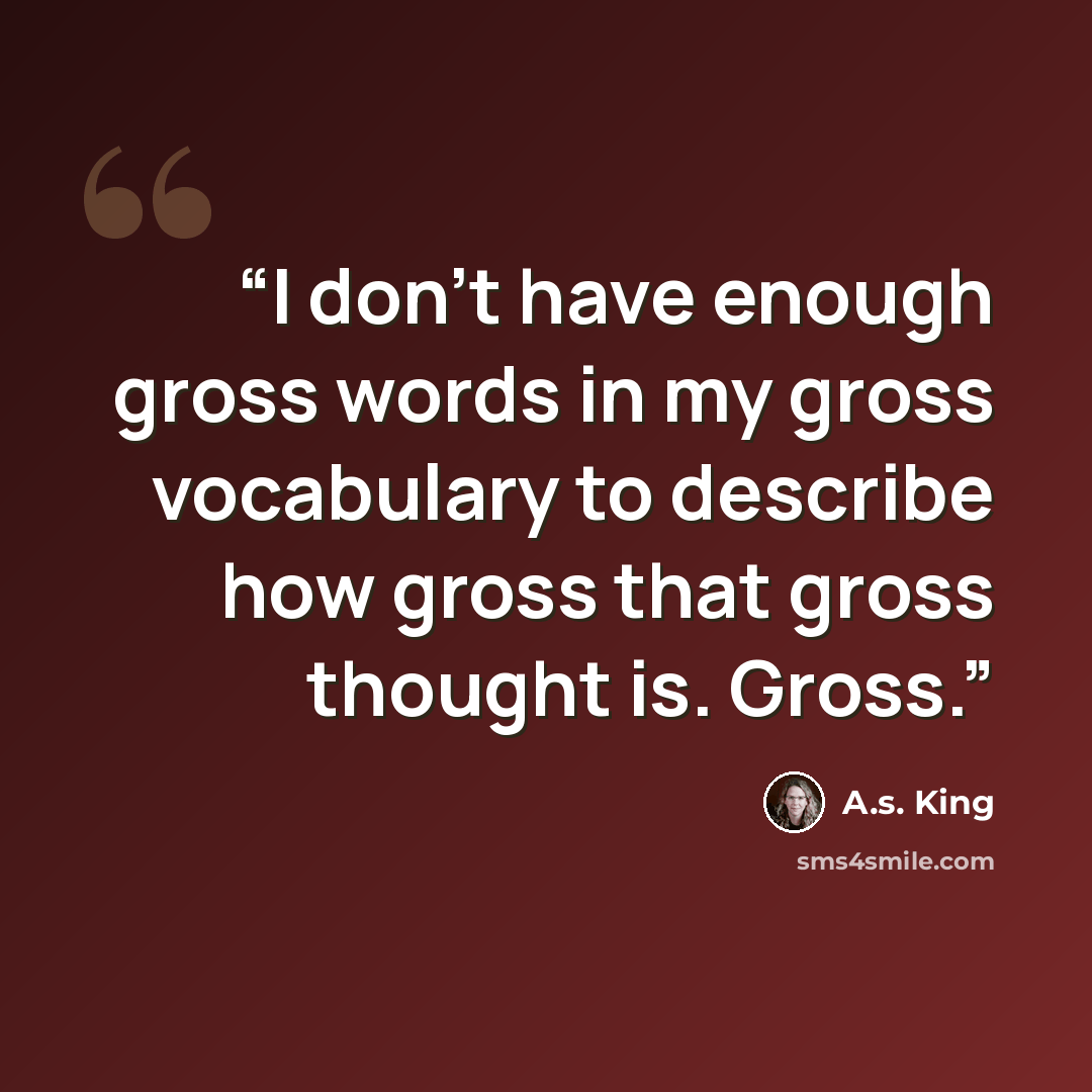 “I don’t have enough gross words in my gross vocabulary to describe how gross that gross thought is. Gross.” quote by A.S. King