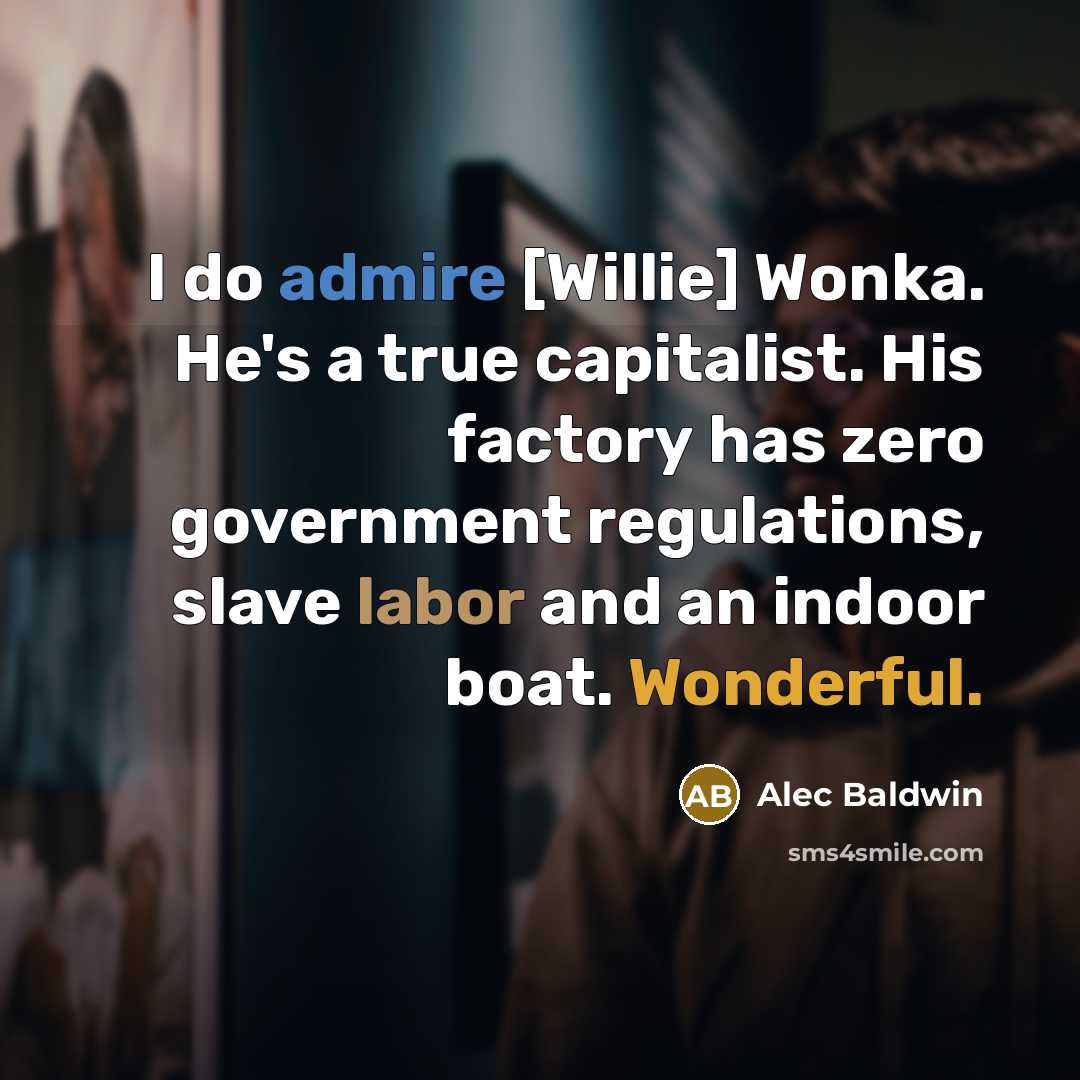 “I do admire [Willie] Wonka. He's a true capitalist. His factory has zero government regulations, slave labor and an indoor boat. Wonderful.” quote by Alec Baldwin