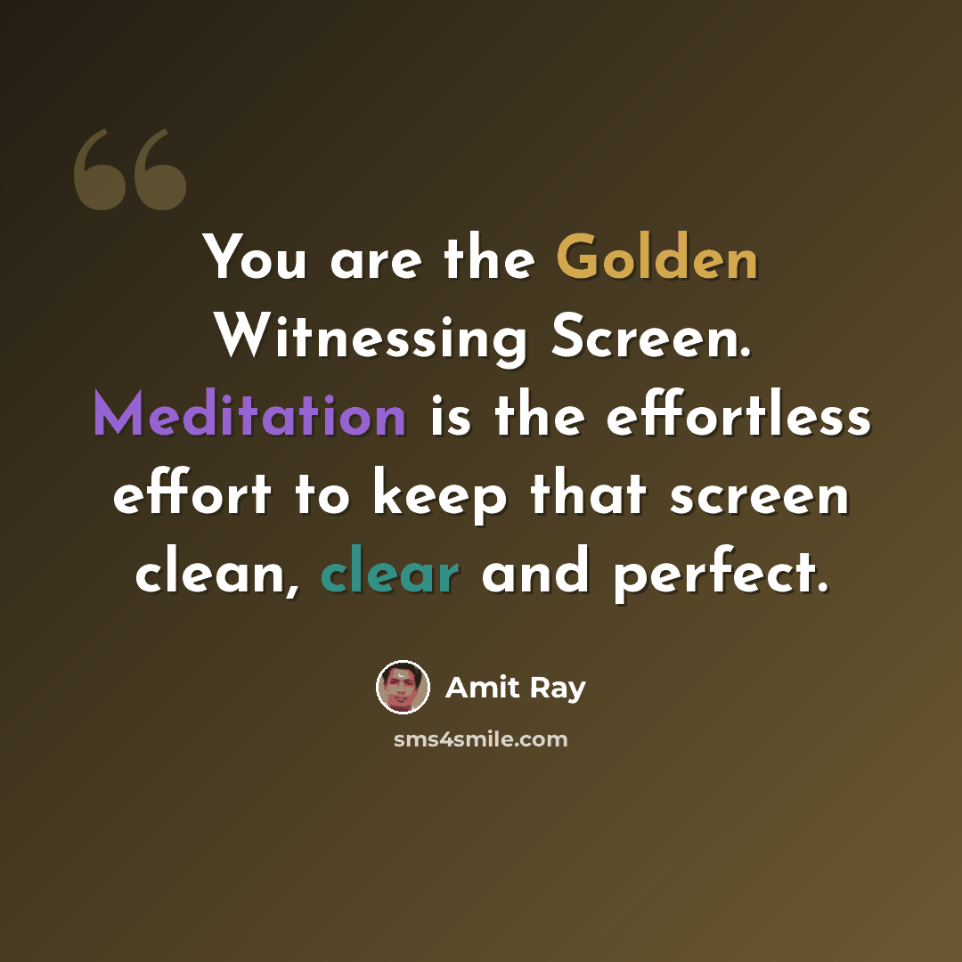 “You are the Golden Witnessing Screen. Meditation is the effortless effort to keep that screen clean, clear and perfect.” quote by Amit Ray