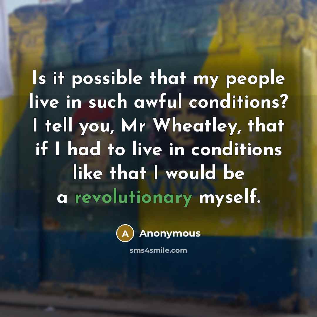 “Is it possible that my people live in such awful conditions? I tell you, Mr Wheatley, that if I had to live in conditions like that I would be a revolutionary myself.” quote by Anonymous
