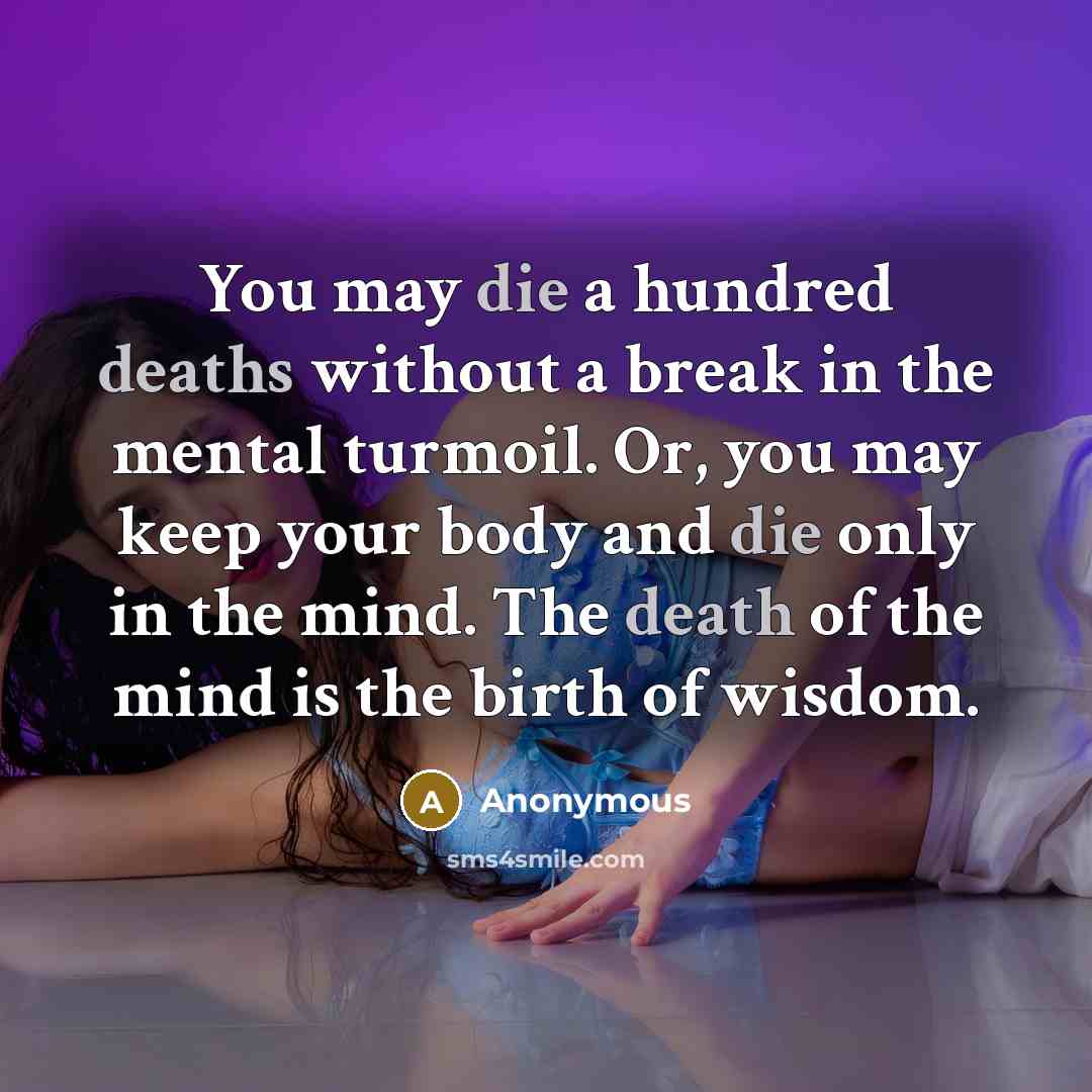 “You may die a hundred deaths without a break in the mental turmoil. Or, you may keep your body and die only in the mind. The death of the mind is the birth of wisdom.” quote by Anonymous