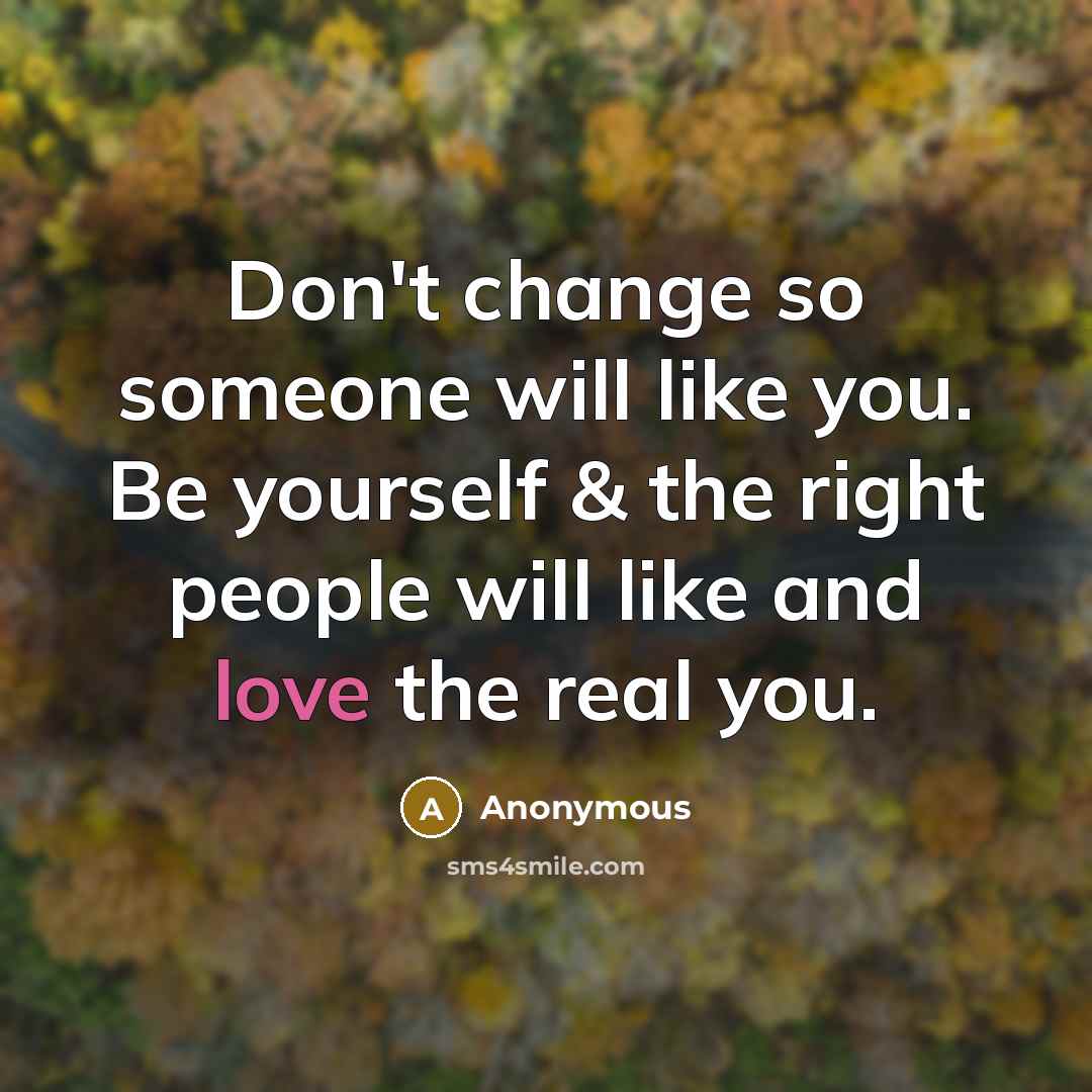 “Don't change so someone will like you. Be yourself & the right people will like and love the real you.” quote by Anonymous