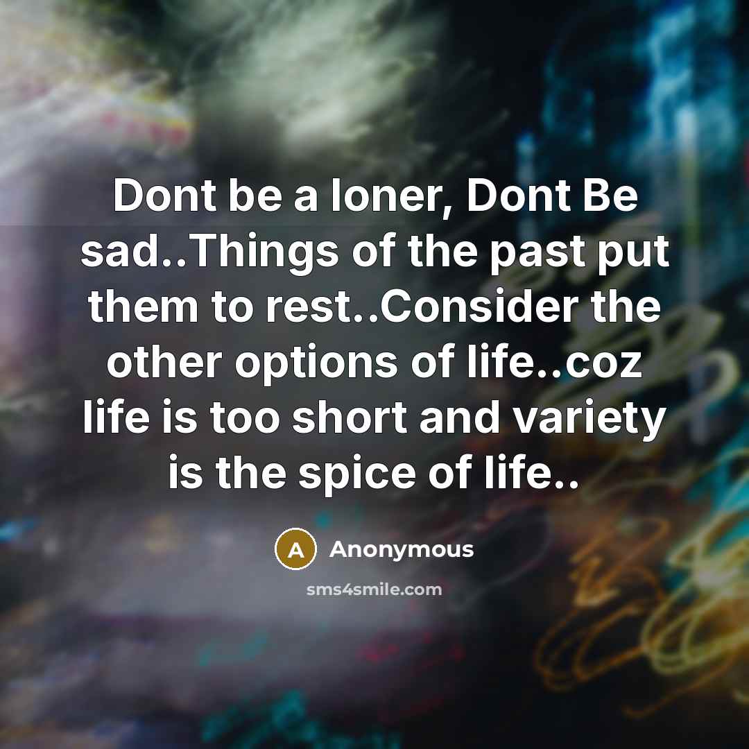 “Dont be a loner, Dont Be sad..Things of the past put them to rest..Consider the other options of life..coz life is too short and variety is the spice of life..” quote by Anonymous
