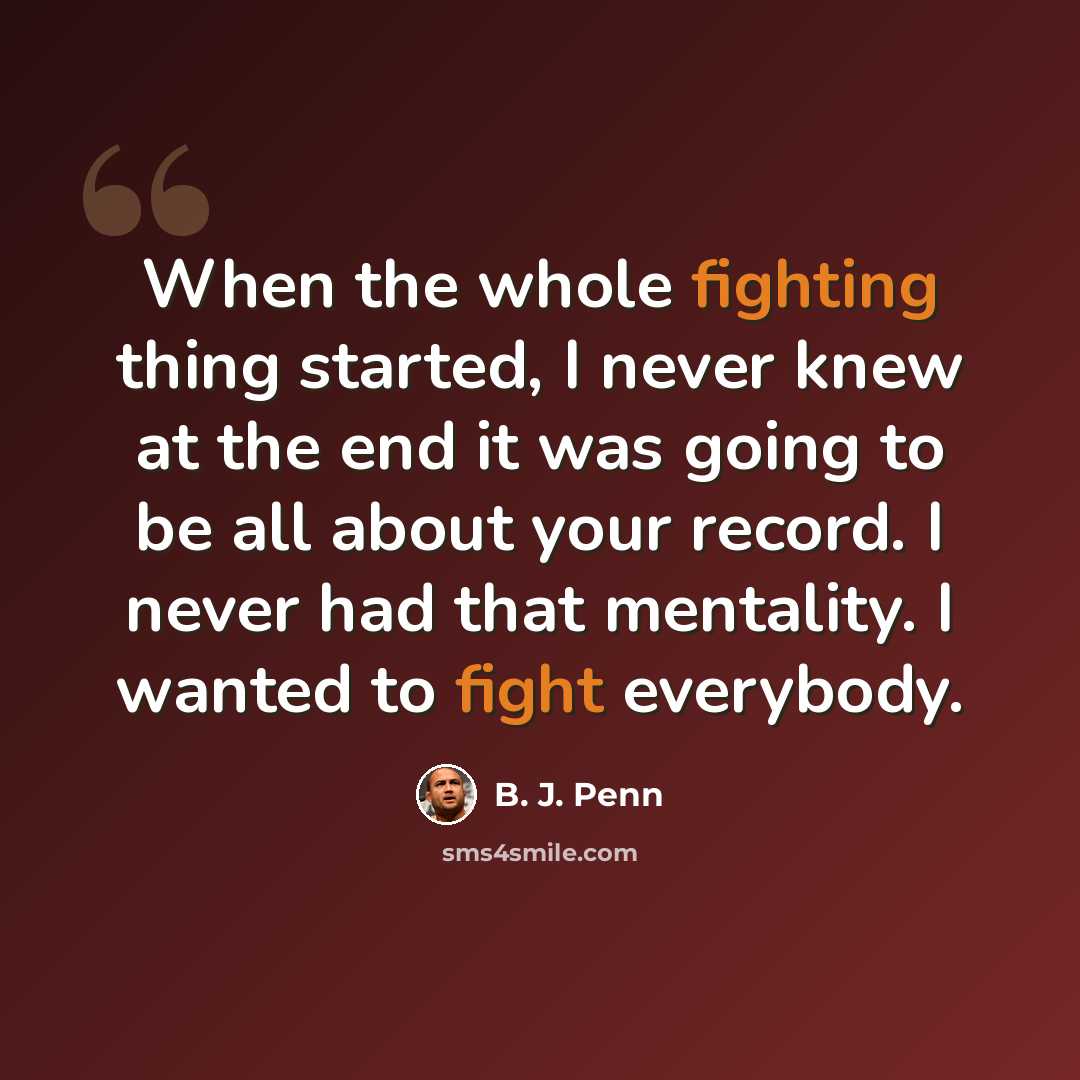 “When the whole fighting thing started, I never knew at the end it was going to be all about your record. I never had that mentality. I wanted to fight everybody.” quote by B. J. Penn