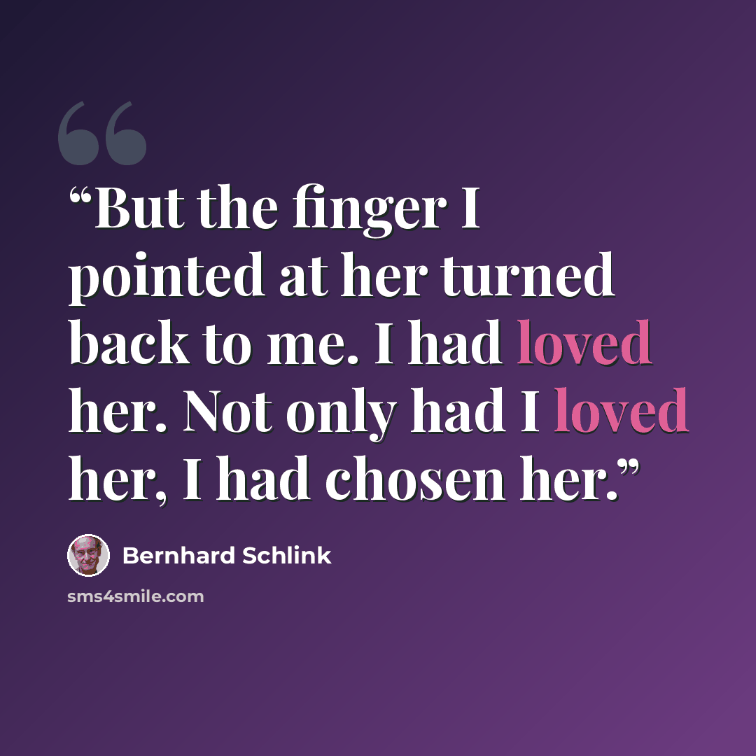 “But the finger I pointed at her turned back to me. I had loved her. Not only had I loved her, I had chosen her.” quote by Bernhard Schlink