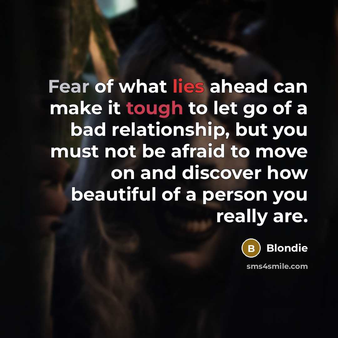 “Fear of what lies ahead can make it tough to let go of a bad relationship, but you must not be afraid to move on and discover how beautiful of a person you really are.” quote by Blondie