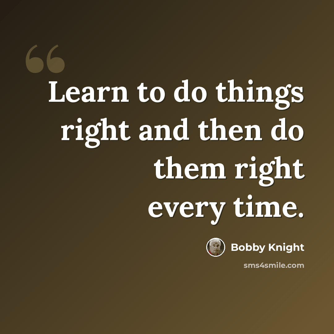 “Learn to do things right and then do them right every time.” quote by Bobby Knight