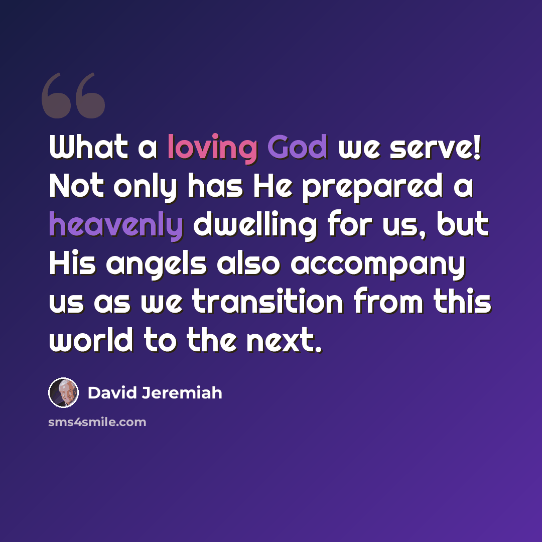 “What a loving God we serve! Not only has He prepared a heavenly dwelling for us, but His angels also accompany us as we transition from this world to the next.” quote by David Jeremiah