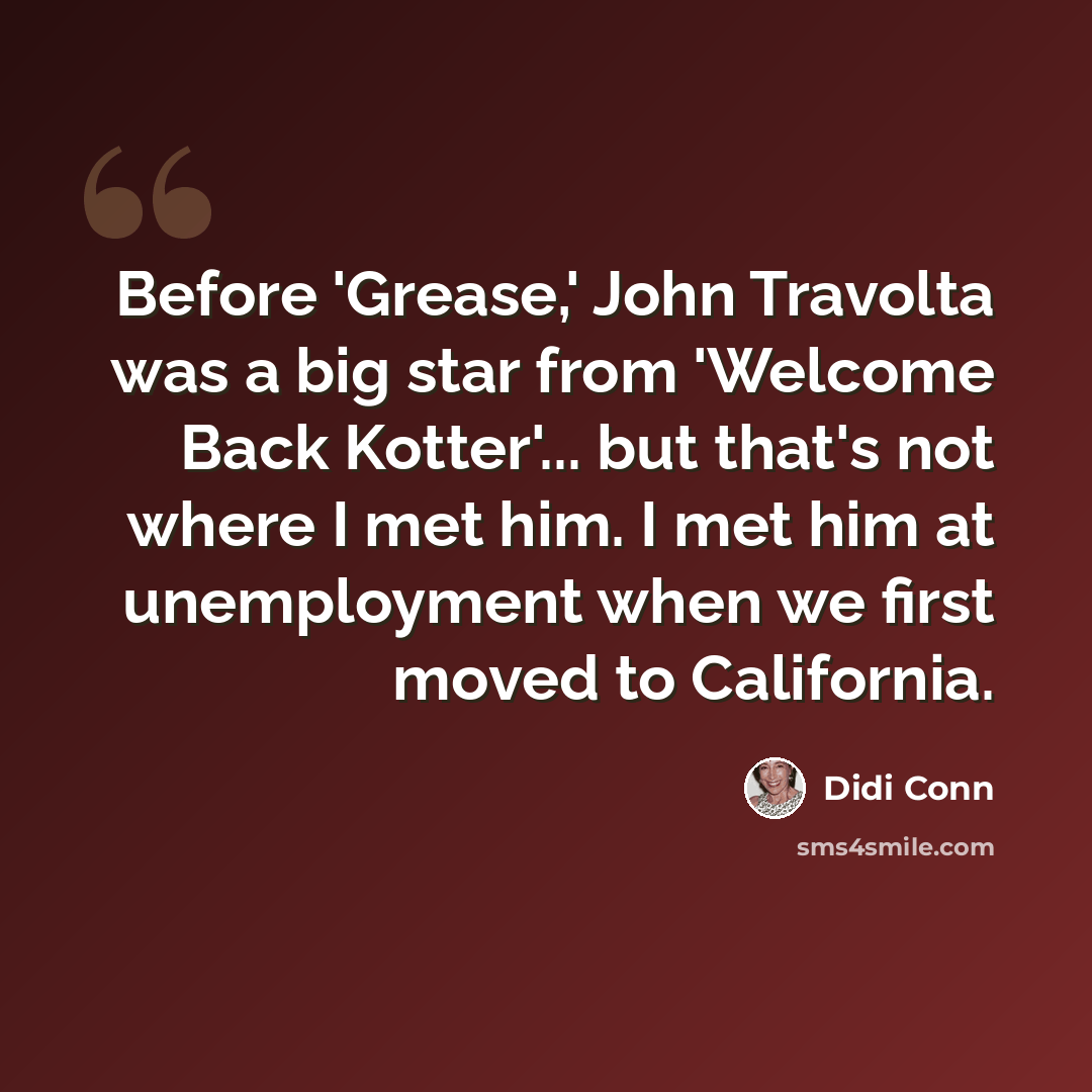 “Before 'Grease,' John Travolta was a big star from 'Welcome Back Kotter'... but that's not where I met him. I met him at unemployment when we first moved to California.” quote by Didi Conn