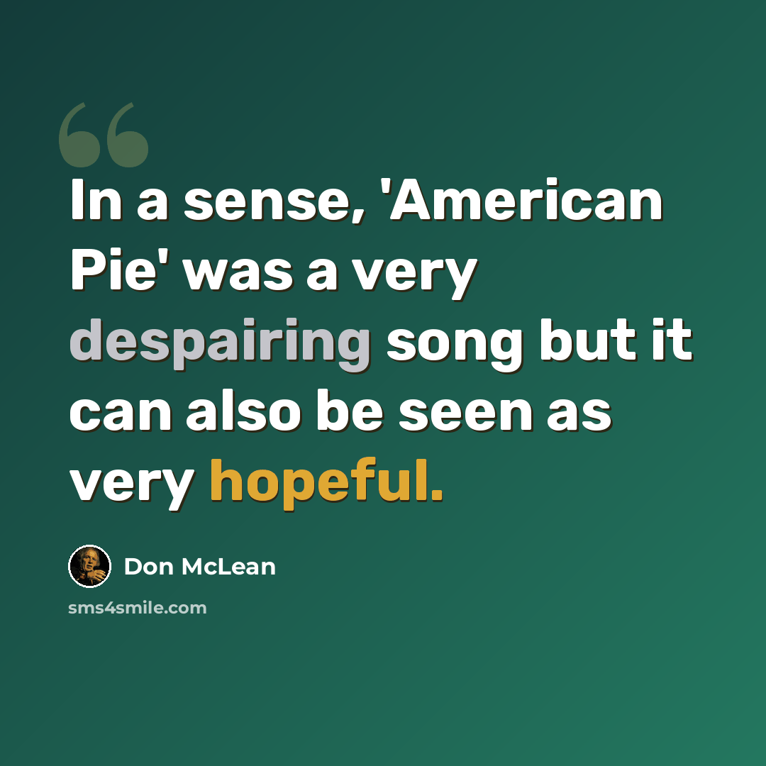 “In a sense, 'American Pie' was a very despairing song but it can also be seen as very hopeful.” quote by Don McLean