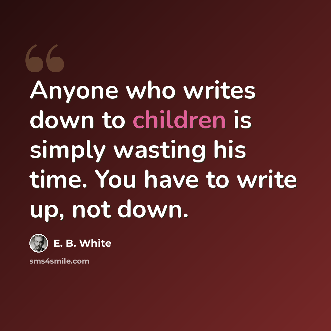 “Anyone who writes down to children is simply wasting his time. You have to write up, not down.” quote by E. B. White
