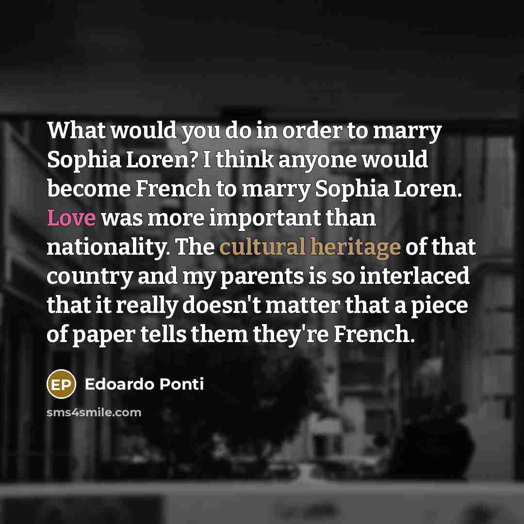 “What would you do in order to marry Sophia Loren? I think anyone would become French to marry Sophia Loren. Love was more important than nationality. The cultural heritage of that country and my parents is so interlaced that it really doesn't matter that a piece of paper tells them they're French.” quote by Edoardo Ponti