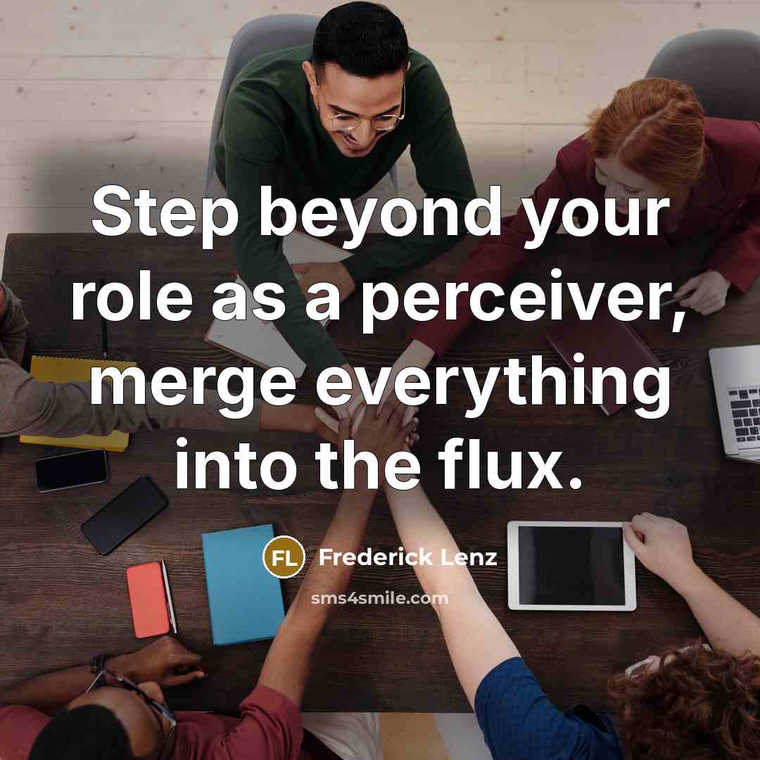 “Step beyond your role as a perceiver, merge everything into the flux.” quote by Frederick Lenz