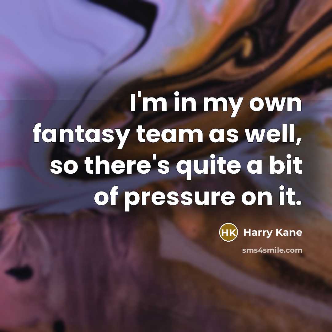 “I'm in my own fantasy team as well, so there's quite a bit of pressure on it.” quote by Harry Kane