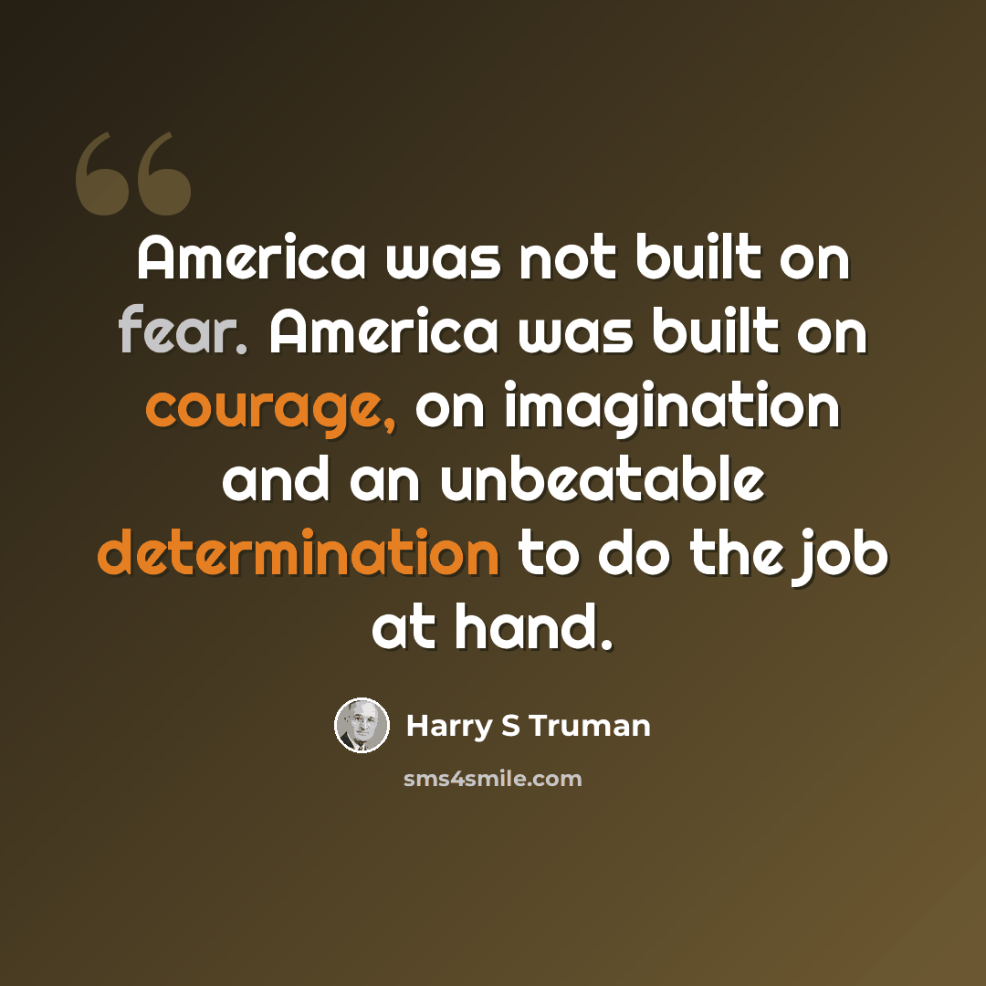 “America was not built on fear. America was built on courage, on imagination and an unbeatable determination to do the job at hand.” quote by Harry S Truman
