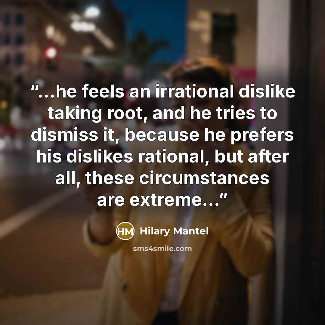 “...he feels an irrational dislike taking root, and he tries to dismiss it, because he prefers his dislikes rational, but after all, these circumstances are extreme...” quote by Hilary Mantel