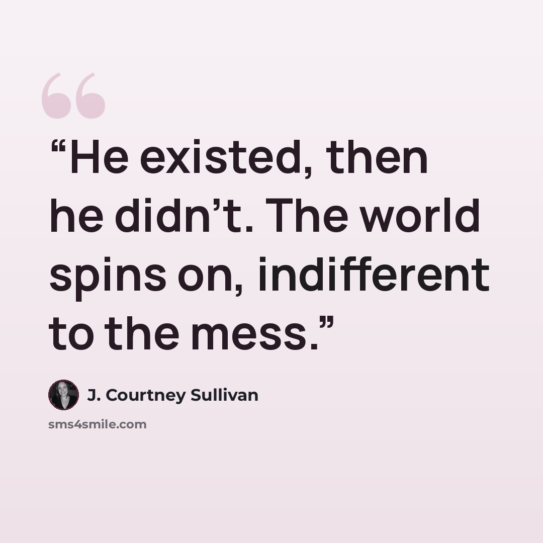 “He existed, then he didn’t. The world spins on, indifferent to the mess.” quote by J. Courtney Sullivan