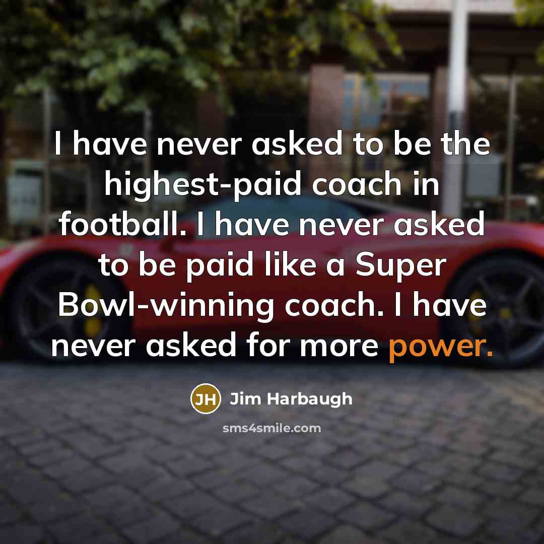 “I have never asked to be the highest-paid coach in football. I have never asked to be paid like a Super Bowl-winning coach. I have never asked for more power.” quote by Jim Harbaugh