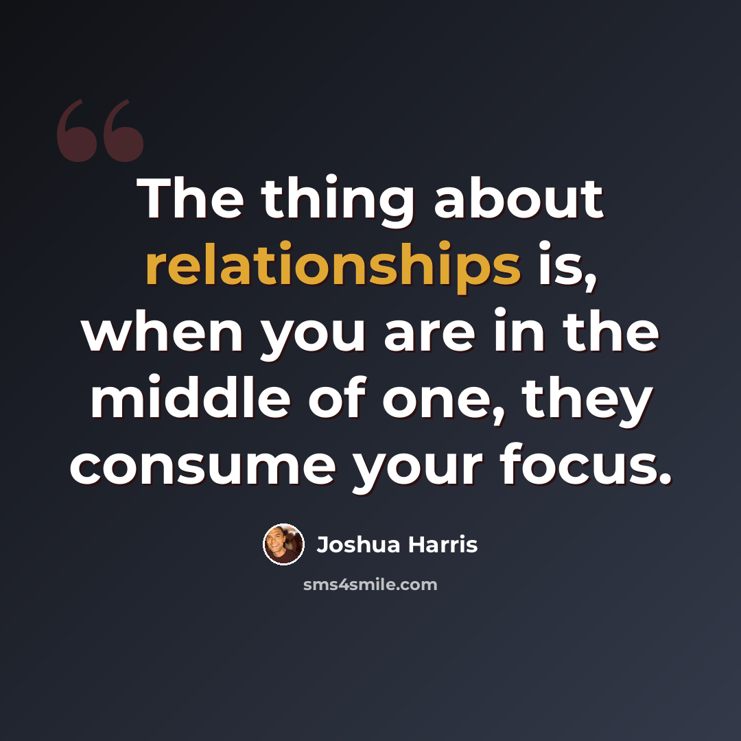 “The thing about relationships is, when you are in the middle of one, they consume your focus.” quote by Joshua Harris