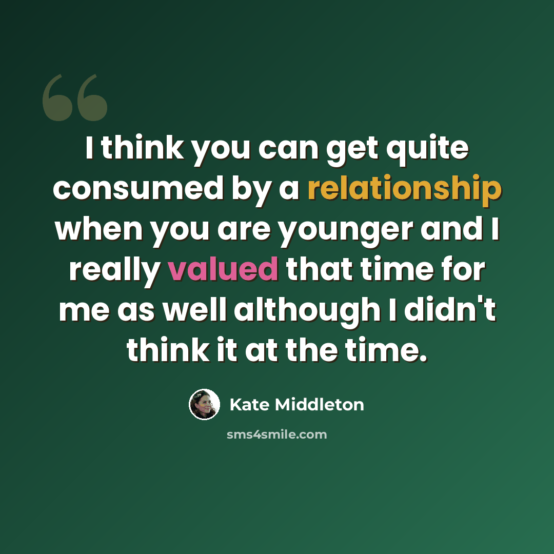 “I think you can get quite consumed by a relationship when you are younger and I really valued that time for me as well although I didn't think it at the time.” quote by Kate Middleton