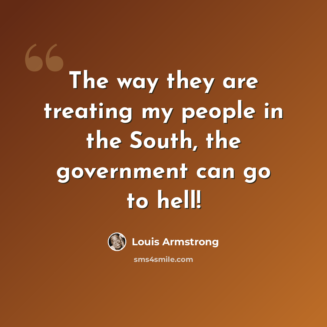 “The way they are treating my people in the South, the government can go to hell!” quote by Louis Armstrong