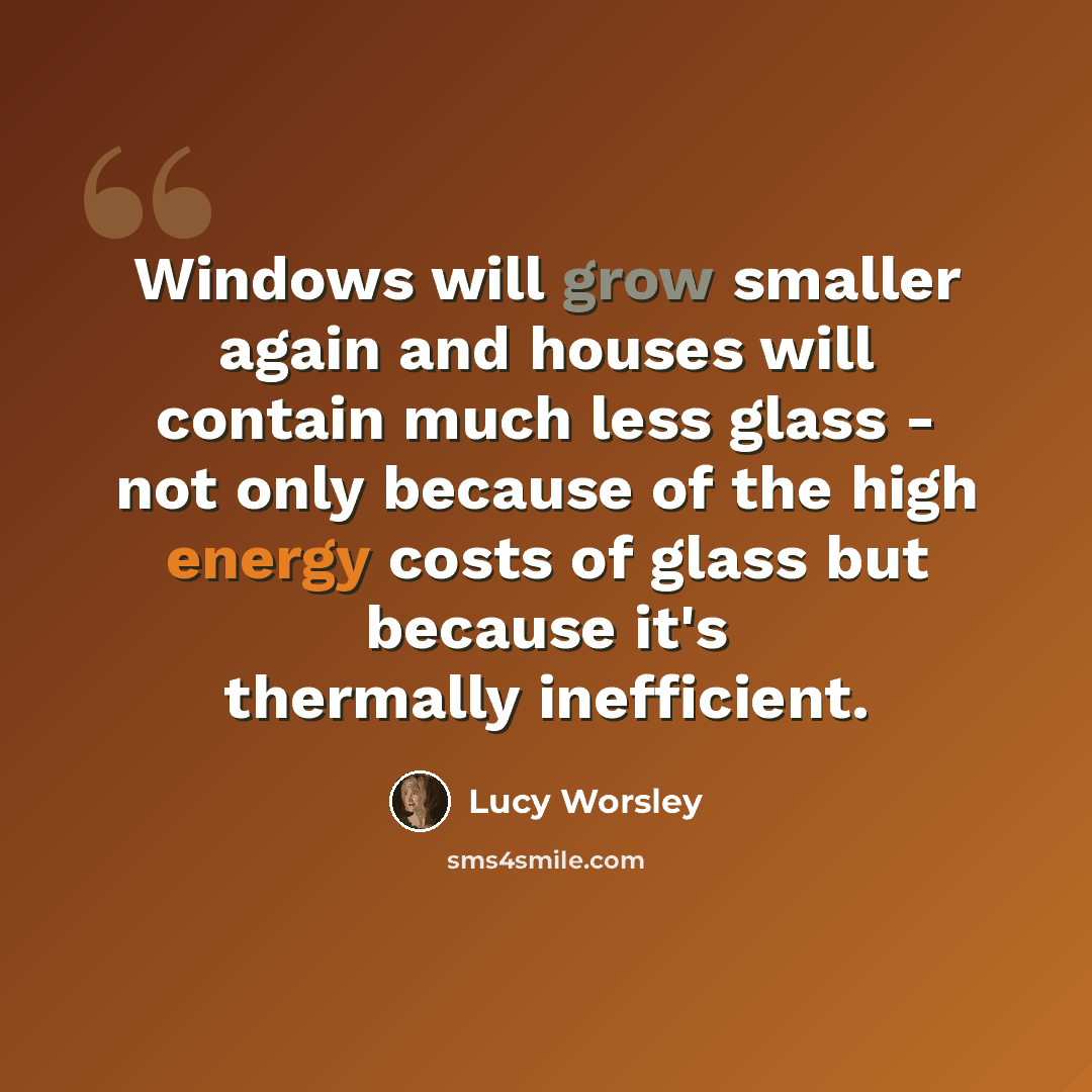 “Windows will grow smaller again and houses will contain much less glass - not only because of the high energy costs of glass but because it's thermally inefficient.” quote by Lucy Worsley