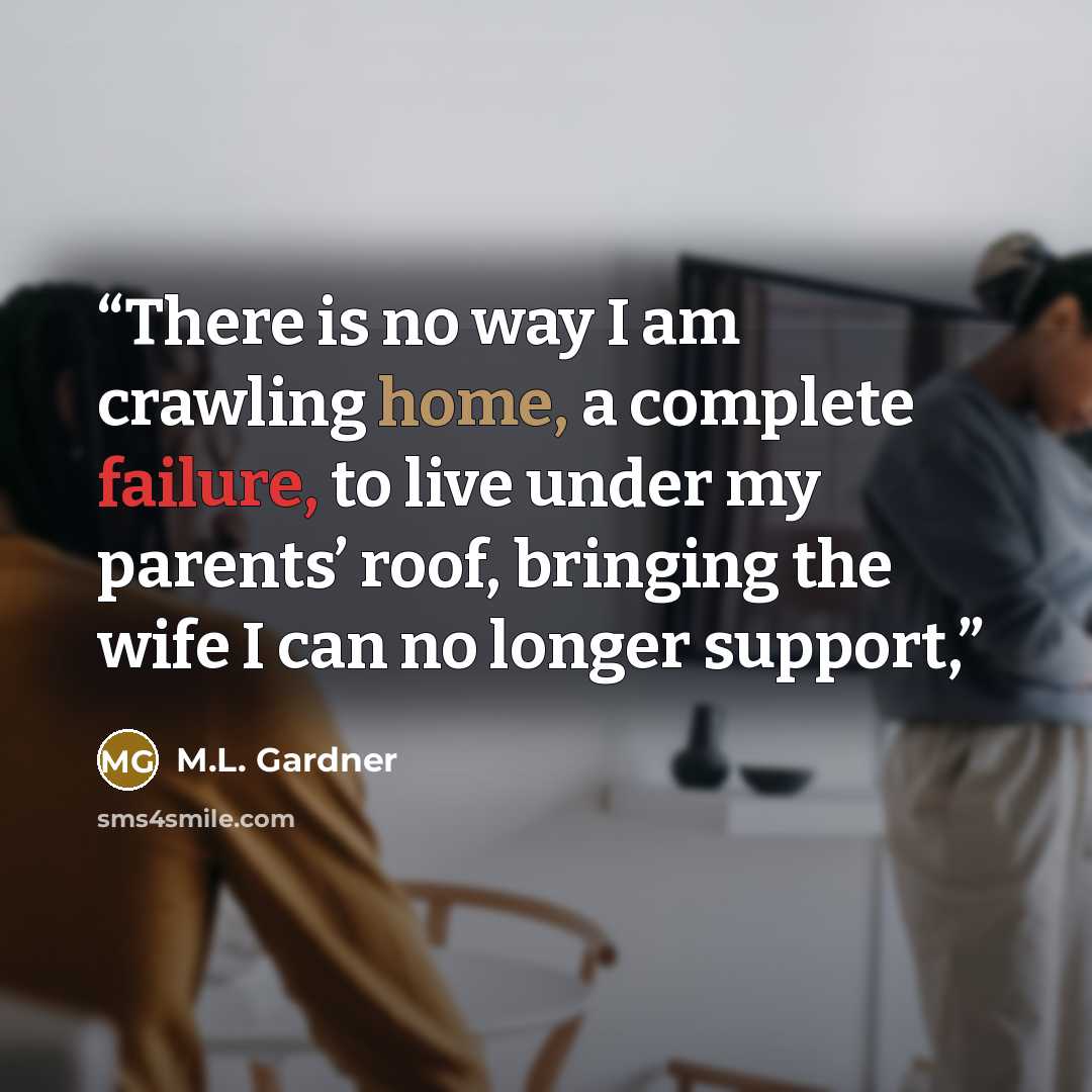 “There is no way I am crawling home, a complete failure, to live under my parents’ roof, bringing the wife I can no longer support,” quote by M.L. Gardner