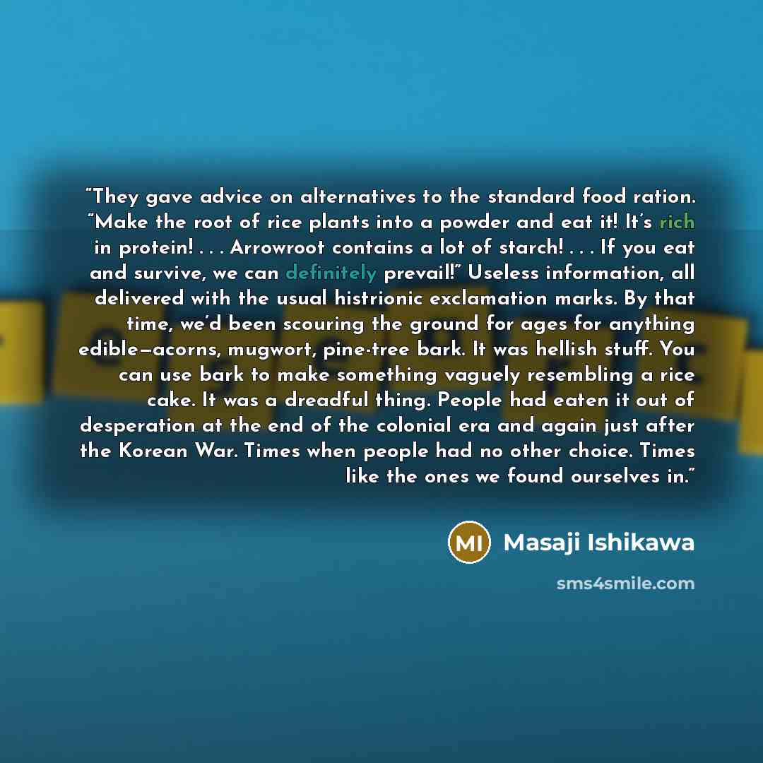 “They gave advice on alternatives to the standard food ration. “Make the root of rice plants into a powder and eat it! It’s rich in protein! . . . Arrowroot contains a lot of starch! . . . If you eat and survive, we can definitely prevail!” Useless information, all delivered with the usual…” quote by Masaji Ishikawa