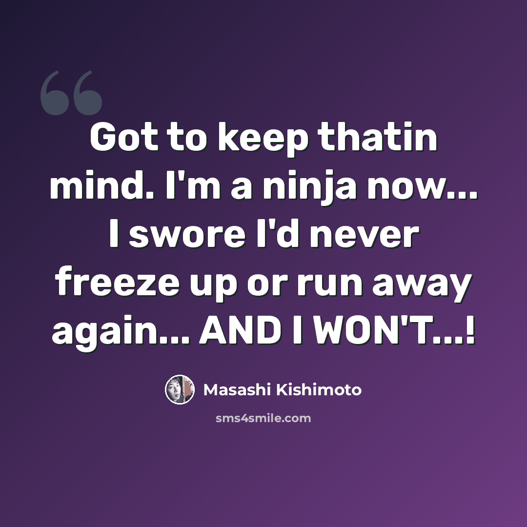 “Got to keep thatin mind. I'm a ninja now... I swore I'd never freeze up or run away again... AND I WON'T...!” quote by Masashi Kishimoto