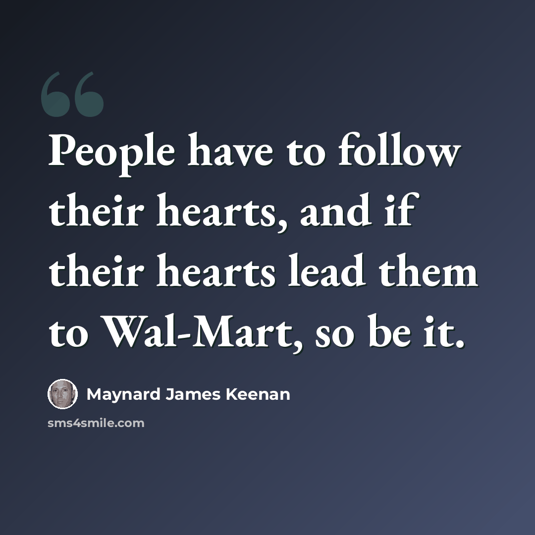 “People have to follow their hearts, and if their hearts lead them to Wal-Mart, so be it.” quote by Maynard James Keenan