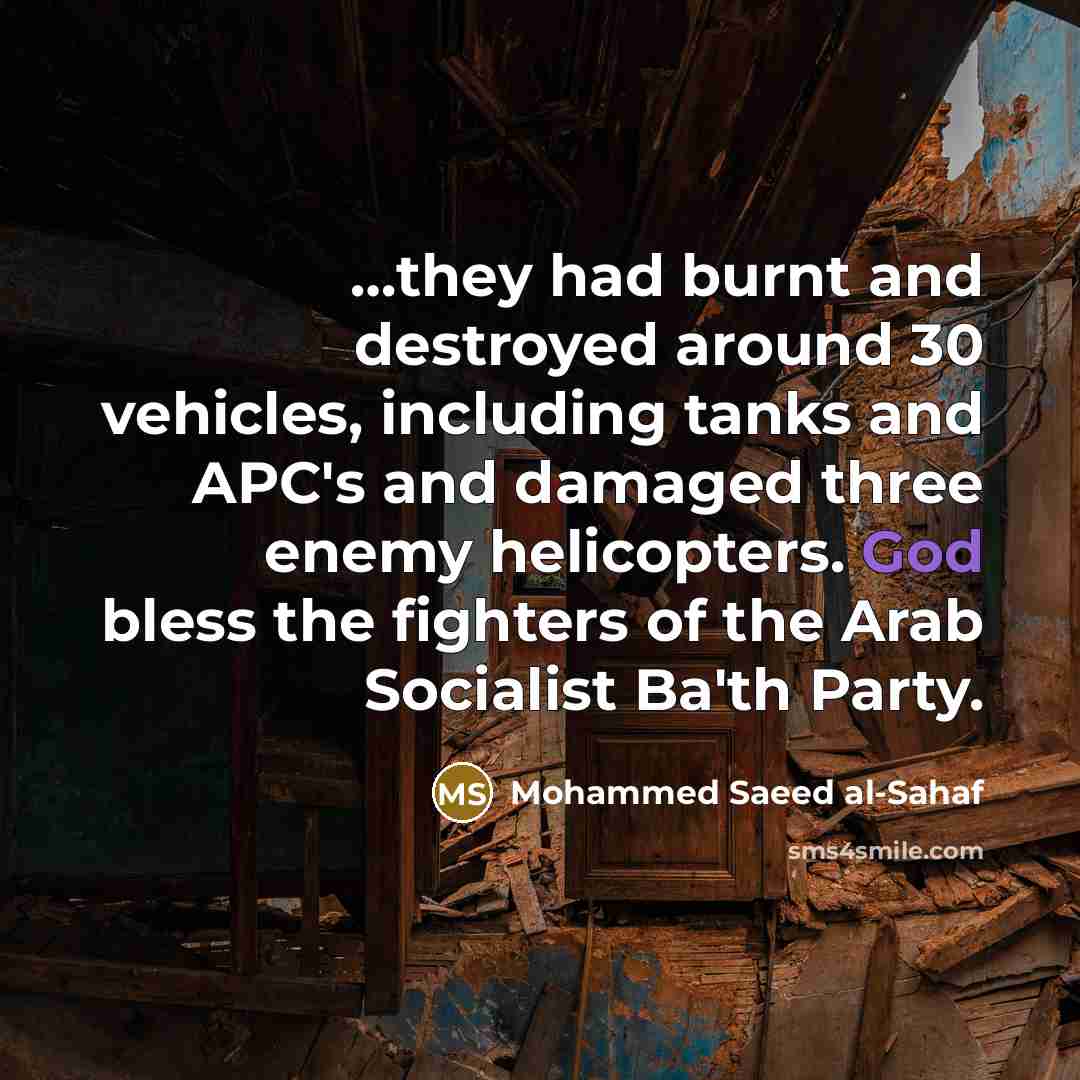 “…they had burnt and destroyed around 30 vehicles, including tanks and APC's and damaged three enemy helicopters. God bless the fighters of the Arab Socialist Ba'th Party.” quote by Mohammed Saeed al-Sahaf