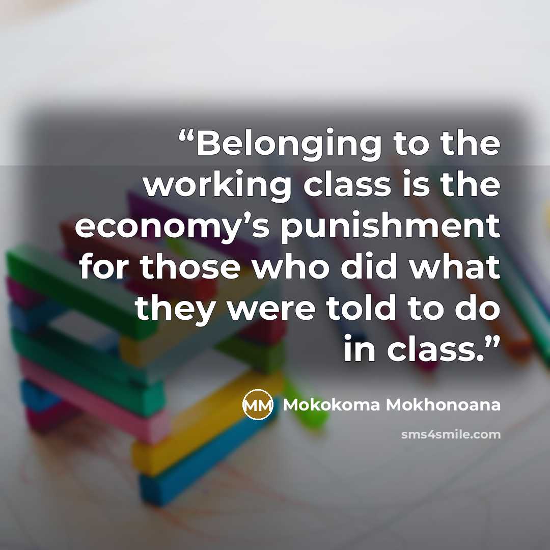 “Belonging to the working class is the economy’s punishment for those who did what they were told to do in class.” quote by Mokokoma Mokhonoana