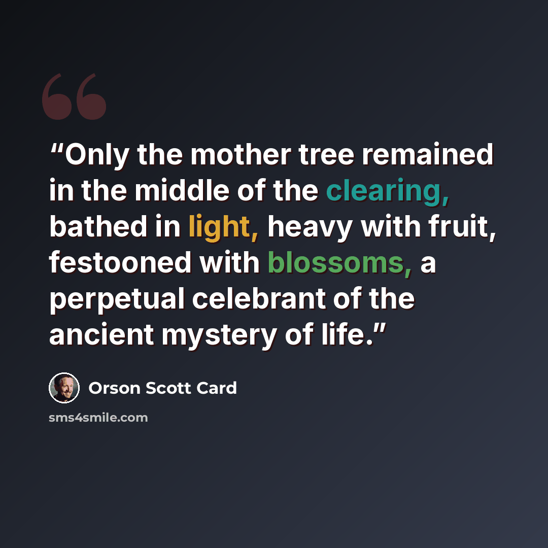 “Only the mother tree remained in the middle of the clearing, bathed in light, heavy with fruit, festooned with blossoms, a perpetual celebrant of the ancient mystery of life.” quote by Orson Scott Card