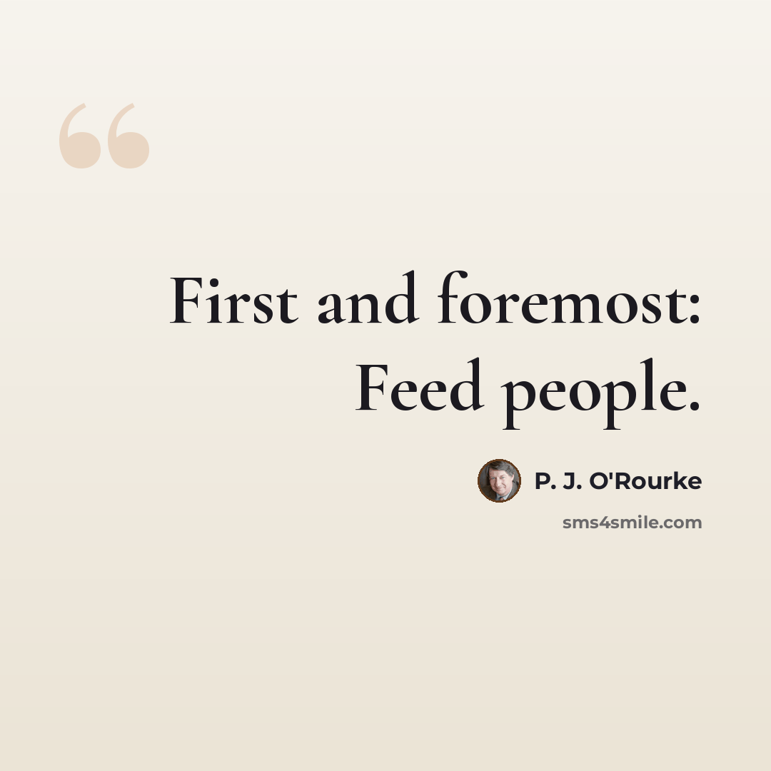 “First and foremost: Feed people.” quote by P. J. O'Rourke