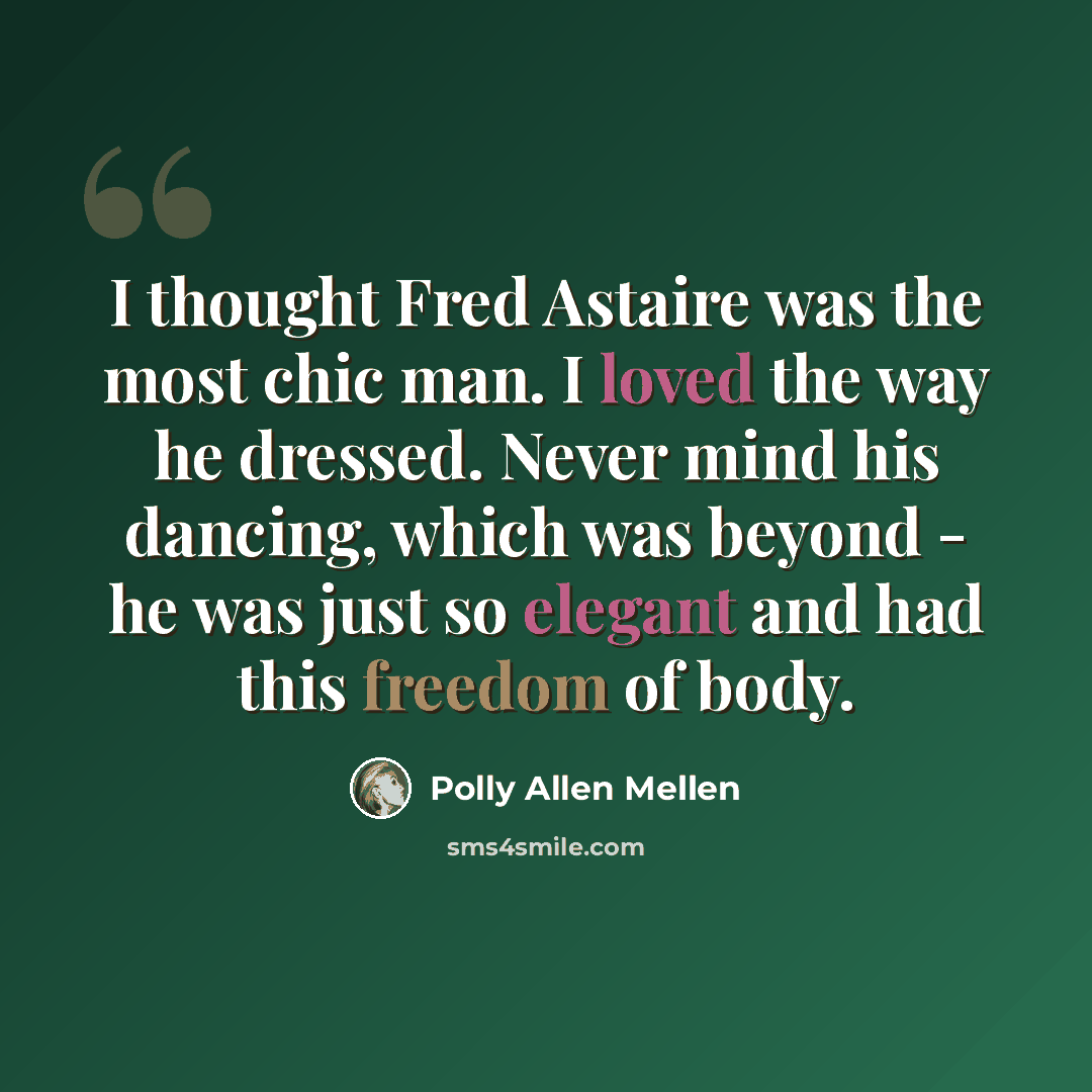 “I thought Fred Astaire was the most chic man. I loved the way he dressed. Never mind his dancing, which was beyond - he was just so elegant and had this freedom of body.” quote by Polly Allen Mellen