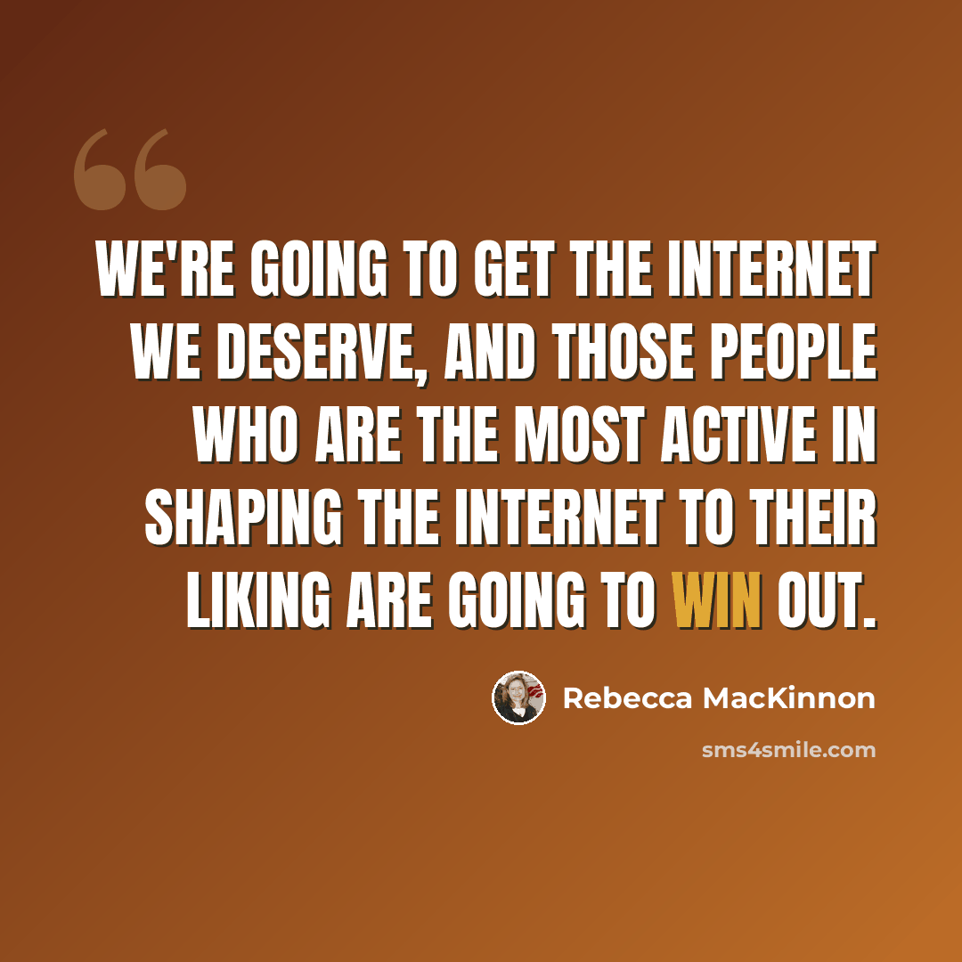 “We're going to get the Internet we deserve, and those people who are the most active in shaping the Internet to their liking are going to win out.” quote by Rebecca MacKinnon