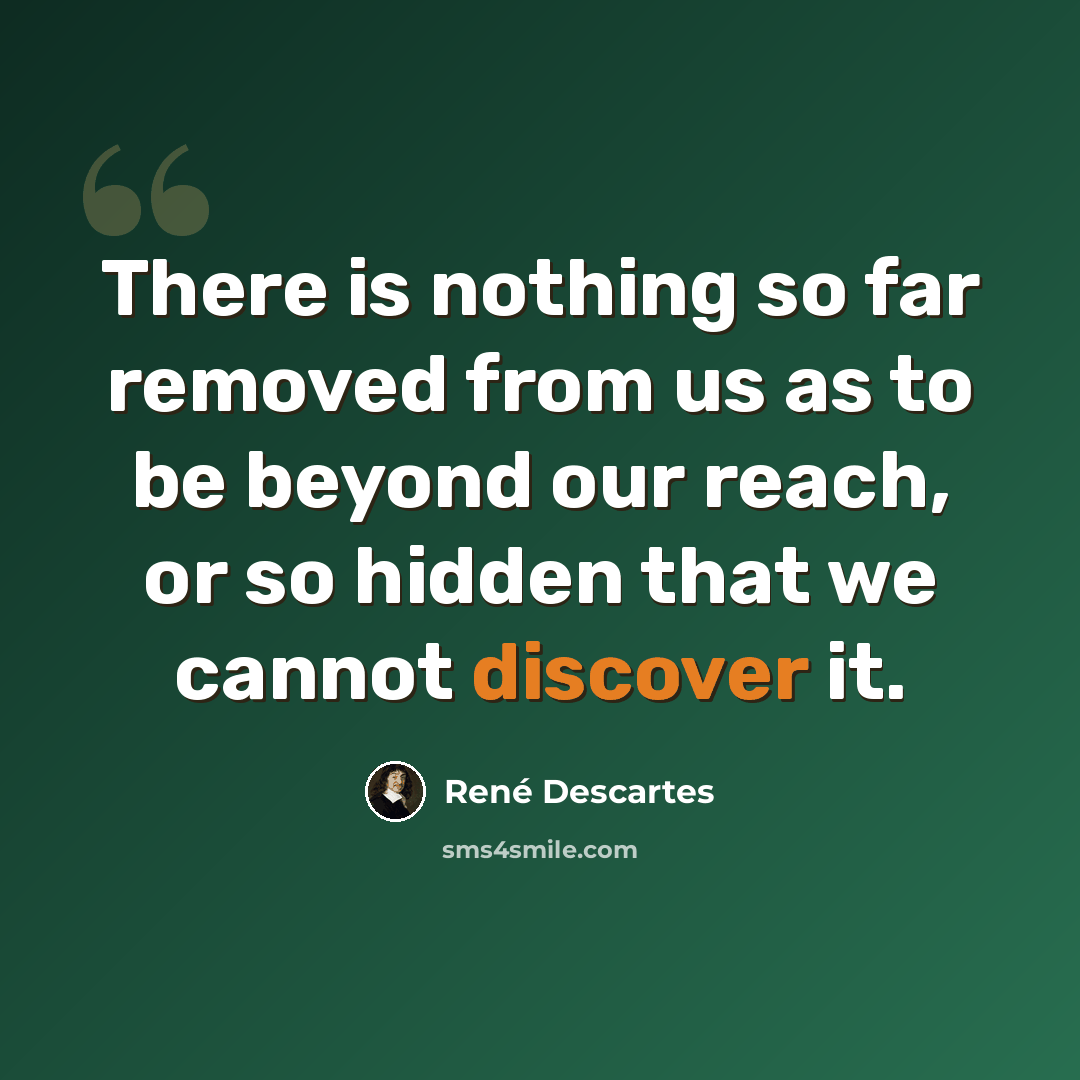 “There is nothing so far removed from us as to be beyond our reach, or so hidden that we cannot discover it.” quote by Rene Descartes