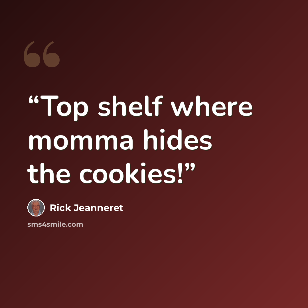 “Top shelf where momma hides the cookies!” quote by Rick Jeanneret
