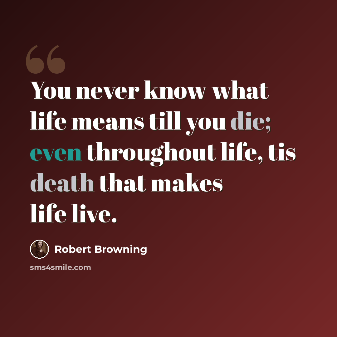“You never know what life means till you die; even throughout life, tis death that makes life live.” quote by Robert Browning