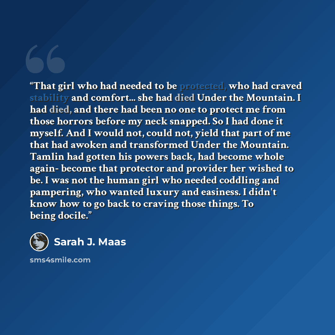 “That girl who had needed to be protected, who had craved stability and comfort... she had died Under the Mountain. I had died, and there had been no one to protect me from those horrors before my neck snapped. So I had done it myself. And I would not, could not, yield that part of me that had…” quote by Sarah J. Maas