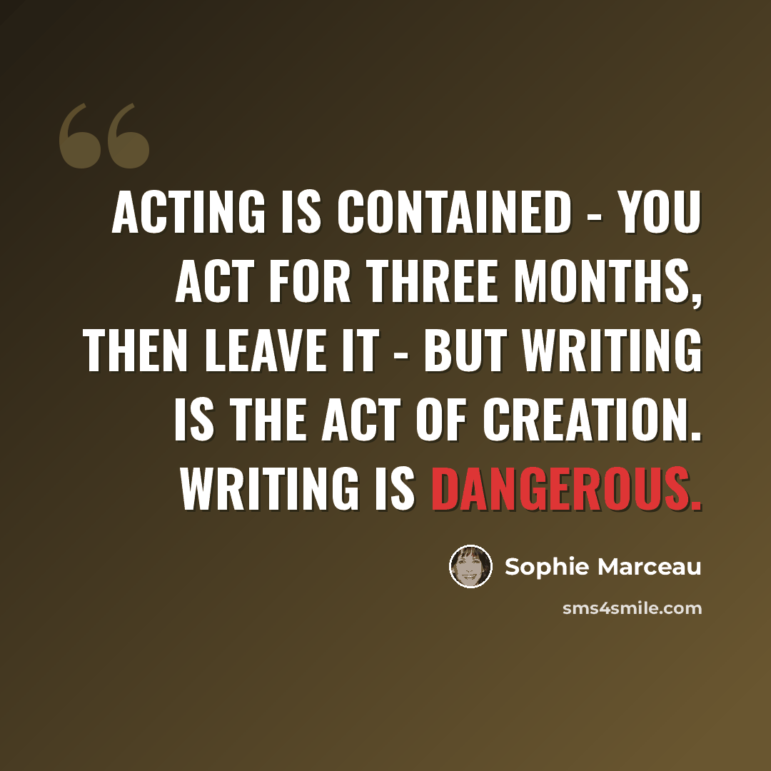 “Acting is contained - you act for three months, then leave it - but writing is the act of creation. Writing is dangerous.” quote by Sophie Marceau