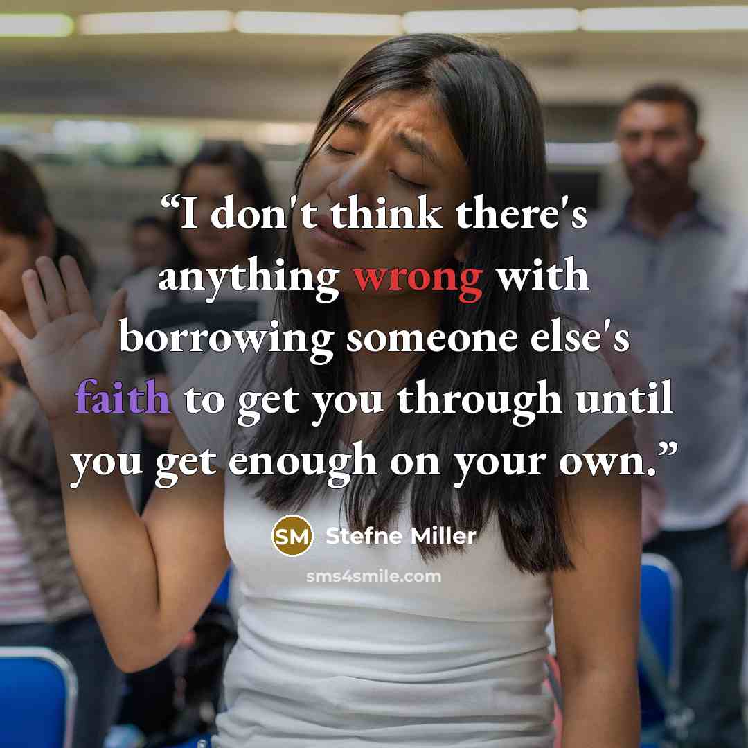 “I don't think there's anything wrong with borrowing someone else's faith to get you through until you get enough on your own.” quote by Stefne Miller