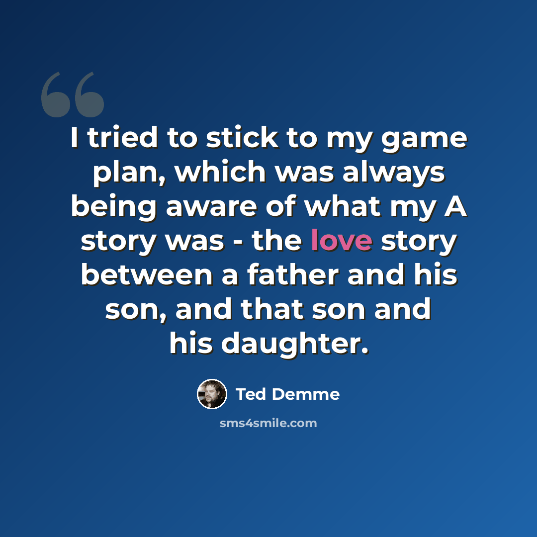 “I tried to stick to my game plan, which was always being aware of what my A story was - the love story between a father and his son, and that son and his daughter.” quote by Ted Demme