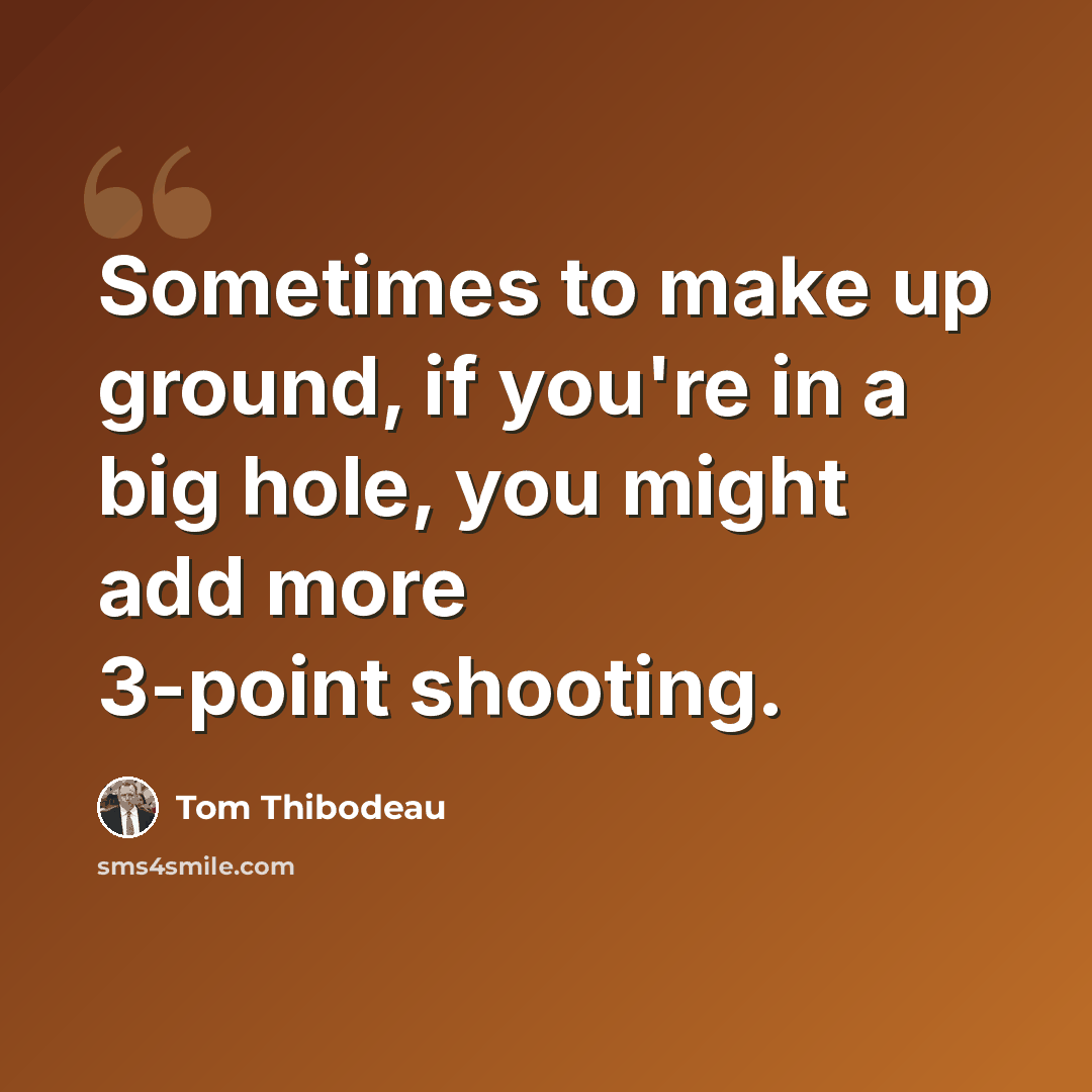 “Sometimes to make up ground, if you're in a big hole, you might add more 3-point shooting.” quote by Tom Thibodeau