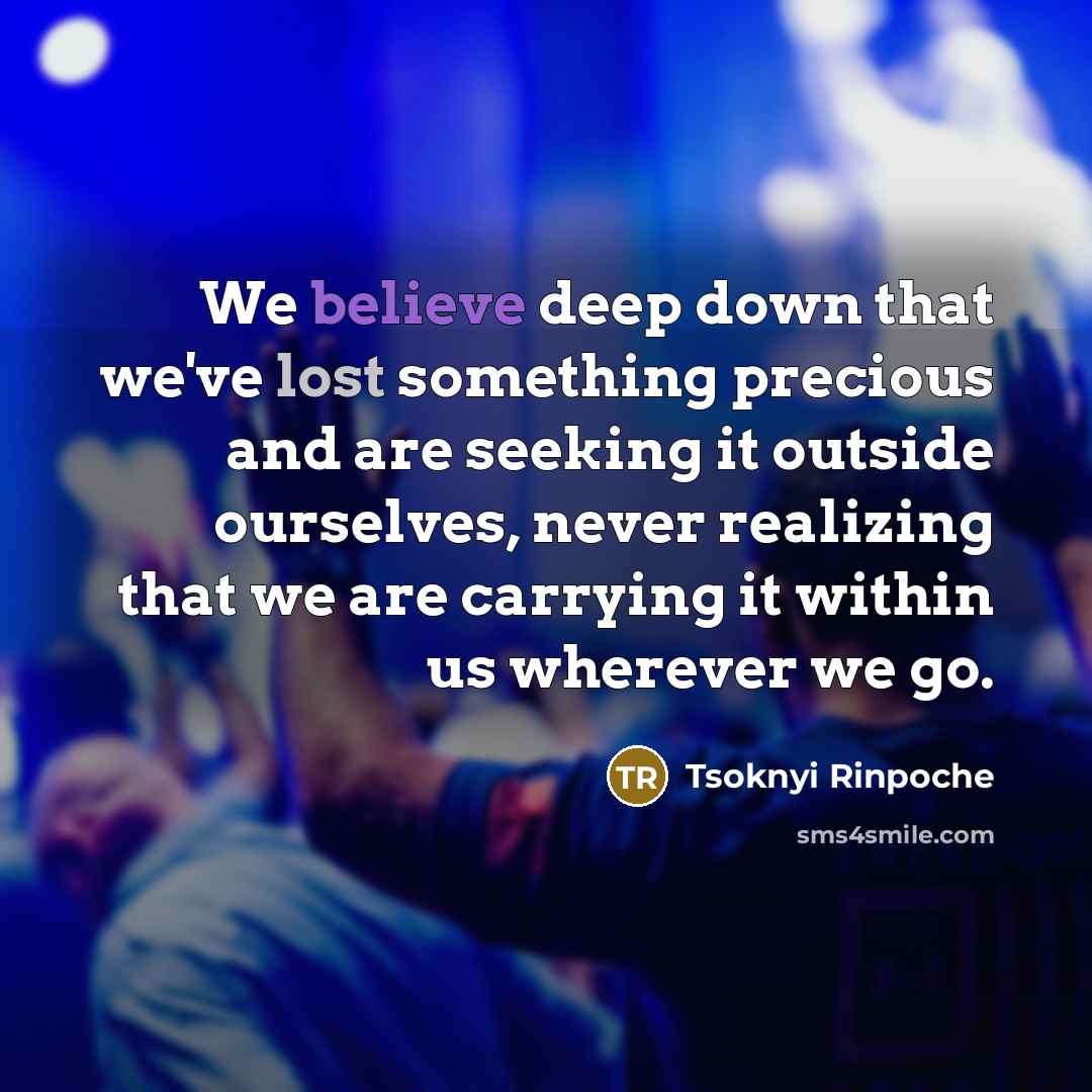“We believe deep down that we've lost something precious and are seeking it outside ourselves, never realizing that we are carrying it within us wherever we go.” quote by Tsoknyi Rinpoche