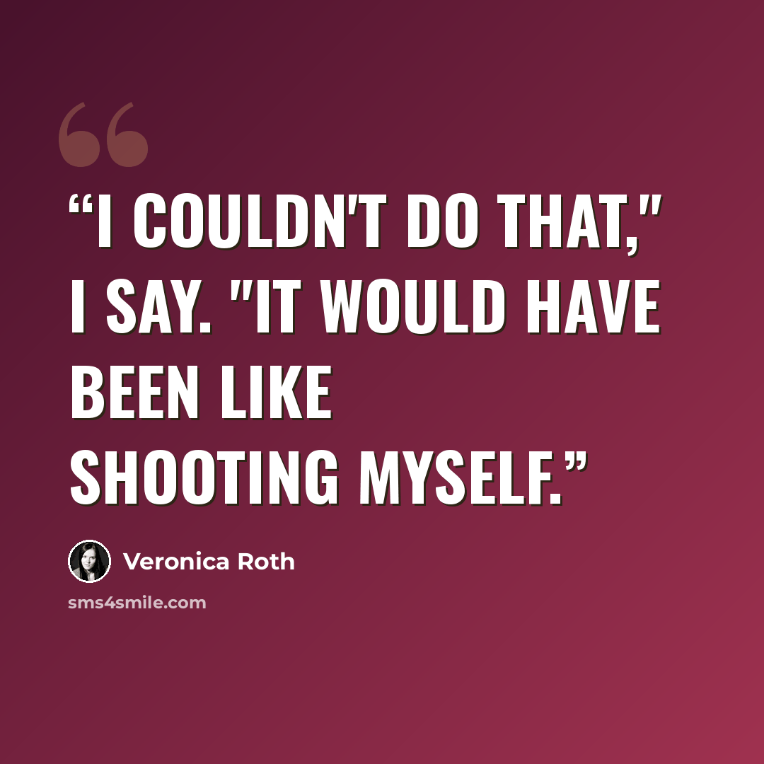 “I couldn't do that," I say. "It would have been like shooting myself.” quote by Veronica Roth