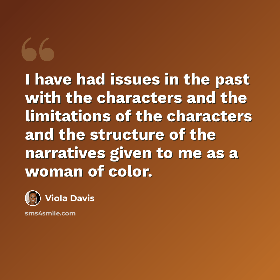 “I have had issues in the past with the characters and the limitations of the characters and the structure of the narratives given to me as a woman of color.” quote by Viola Davis