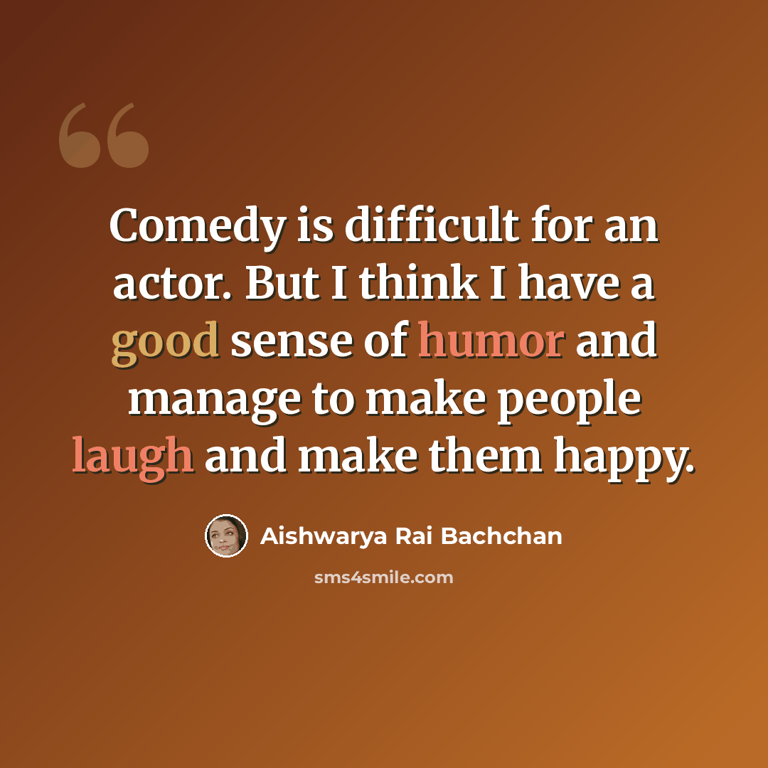 “Comedy is difficult for an actor. But I think I have a good sense of humor and manage to make people laugh and make them happy.” quote by Aishwarya Rai Bachchan