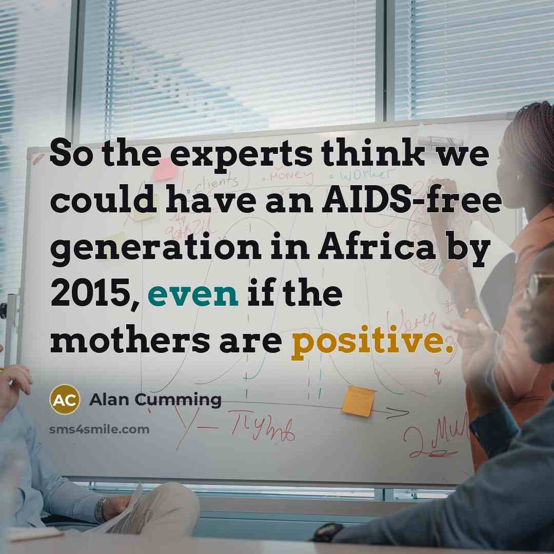 “So the experts think we could have an AIDS-free generation in Africa by 2015, even if the mothers are positive.” quote by Alan Cumming