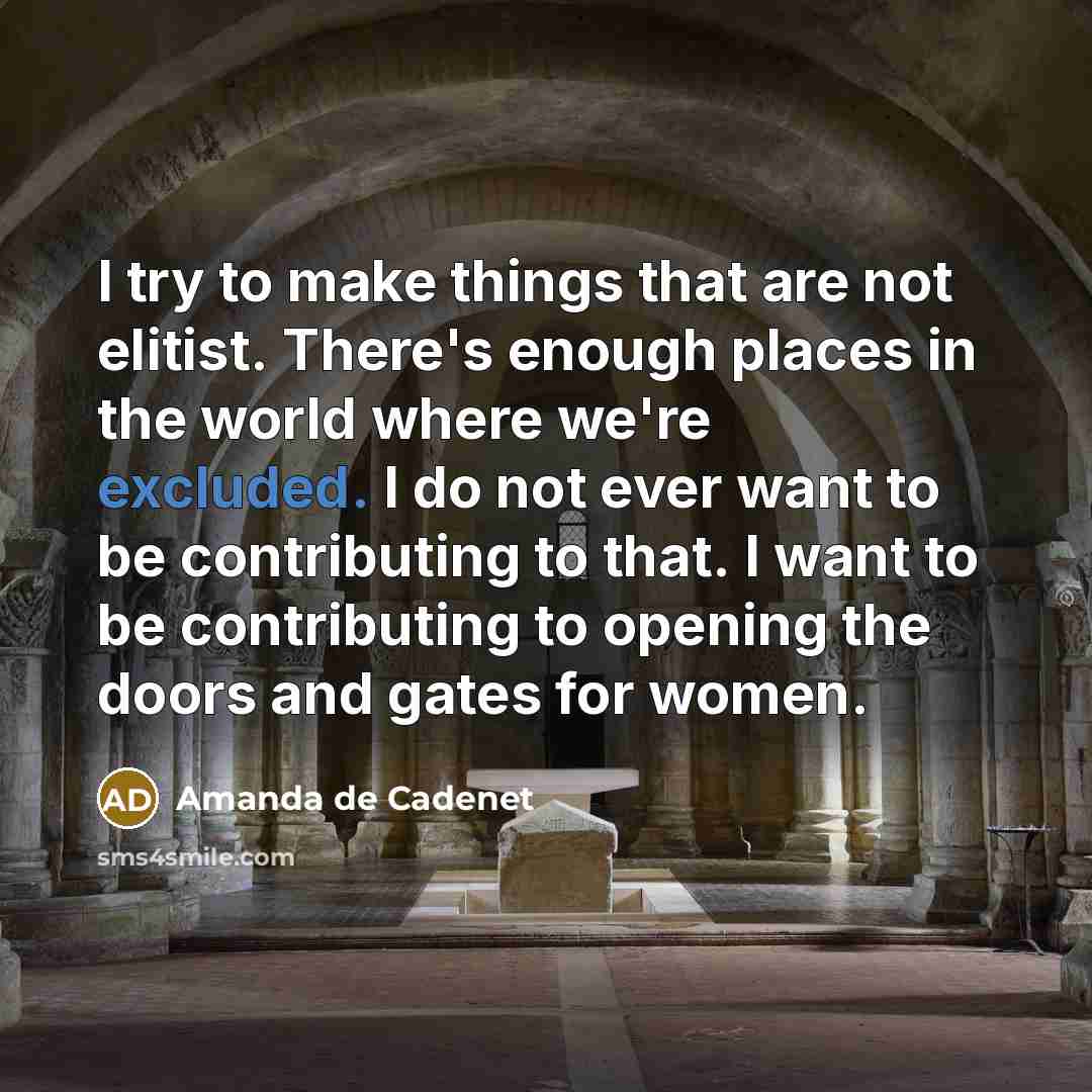 “I try to make things that are not elitist. There's enough places in the world where we're excluded. I do not ever want to be contributing to that. I want to be contributing to opening the doors and gates for women.” quote by Amanda de Cadenet